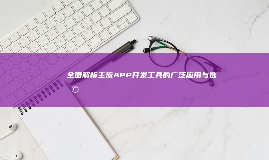 全面解析：主流APP开发工具的广泛应用与选择指南