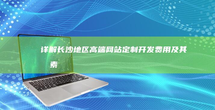 详解长沙地区高端网站定制开发费用及其因素